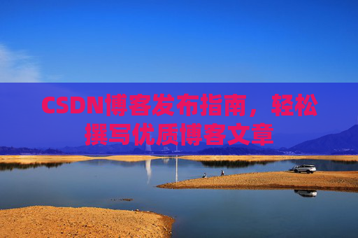 CSDN博客发布指南，轻松撰写优质博客文章