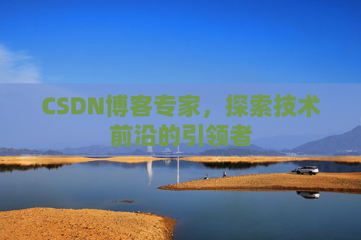 CSDN博客专家，探索技术前沿的引领者